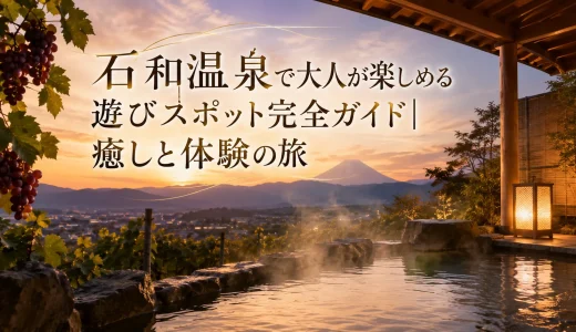 石和温泉で大人が楽しめる遊びスポット完全ガイド｜癒しと体験の旅